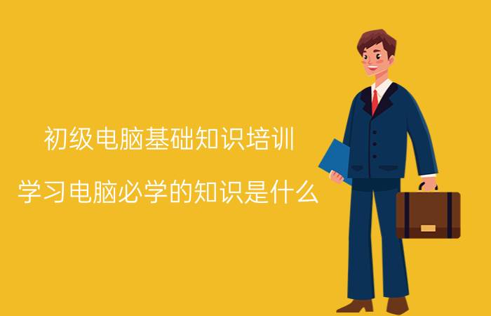 初级电脑基础知识培训 学习电脑必学的知识是什么？